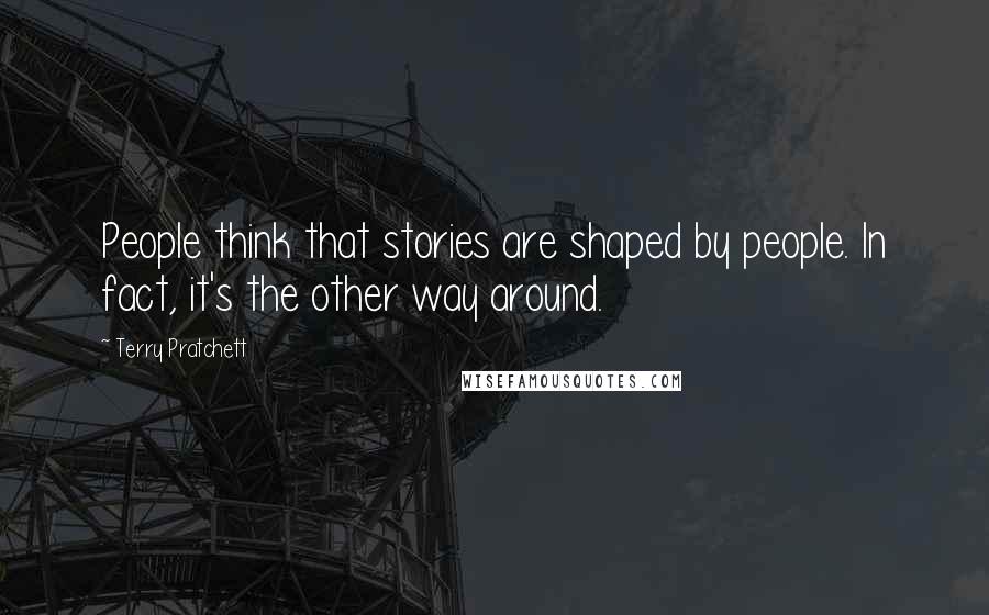 Terry Pratchett Quotes: People think that stories are shaped by people. In fact, it's the other way around.