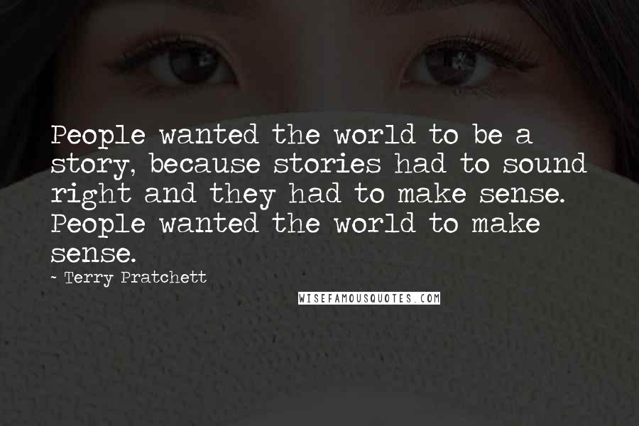 Terry Pratchett Quotes: People wanted the world to be a story, because stories had to sound right and they had to make sense. People wanted the world to make sense.