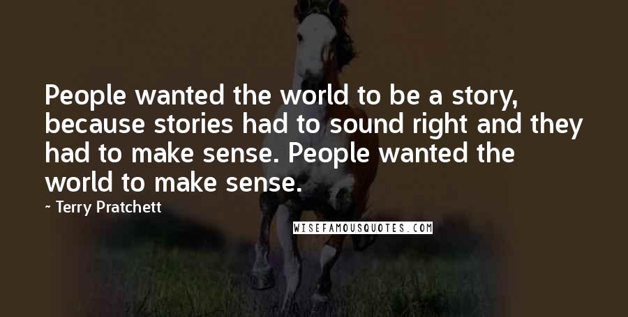 Terry Pratchett Quotes: People wanted the world to be a story, because stories had to sound right and they had to make sense. People wanted the world to make sense.