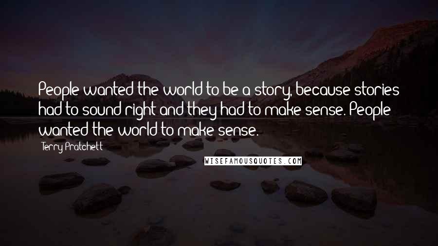 Terry Pratchett Quotes: People wanted the world to be a story, because stories had to sound right and they had to make sense. People wanted the world to make sense.