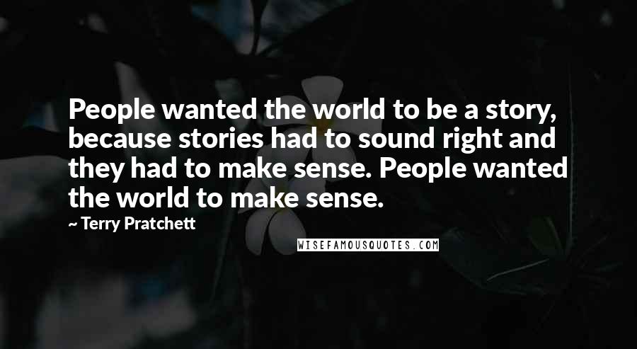 Terry Pratchett Quotes: People wanted the world to be a story, because stories had to sound right and they had to make sense. People wanted the world to make sense.