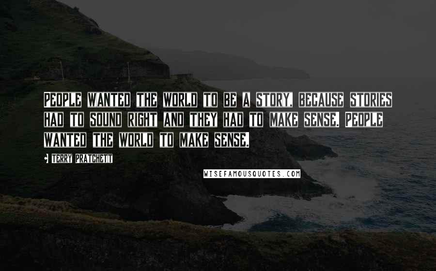 Terry Pratchett Quotes: People wanted the world to be a story, because stories had to sound right and they had to make sense. People wanted the world to make sense.