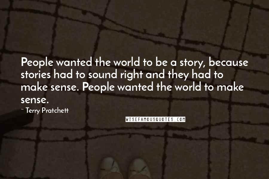 Terry Pratchett Quotes: People wanted the world to be a story, because stories had to sound right and they had to make sense. People wanted the world to make sense.