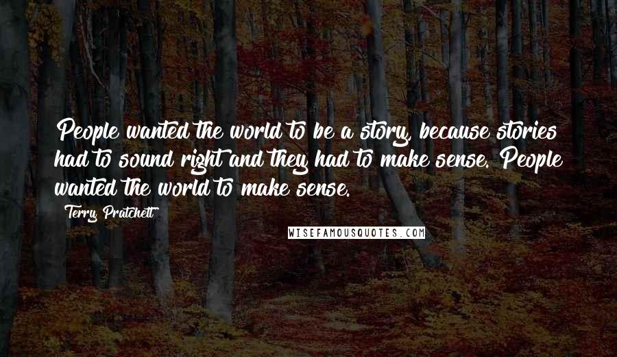 Terry Pratchett Quotes: People wanted the world to be a story, because stories had to sound right and they had to make sense. People wanted the world to make sense.