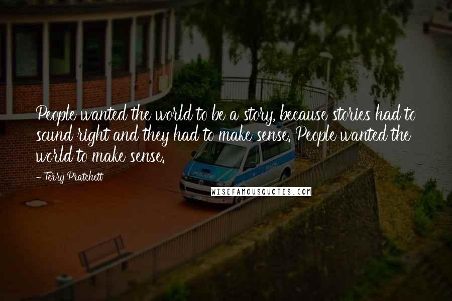 Terry Pratchett Quotes: People wanted the world to be a story, because stories had to sound right and they had to make sense. People wanted the world to make sense.