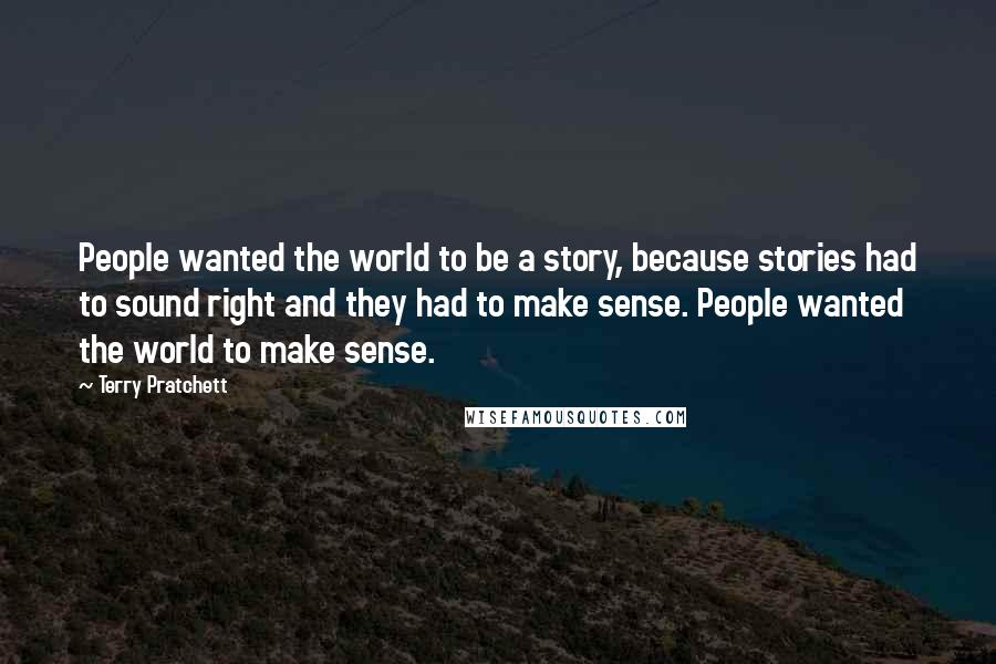 Terry Pratchett Quotes: People wanted the world to be a story, because stories had to sound right and they had to make sense. People wanted the world to make sense.