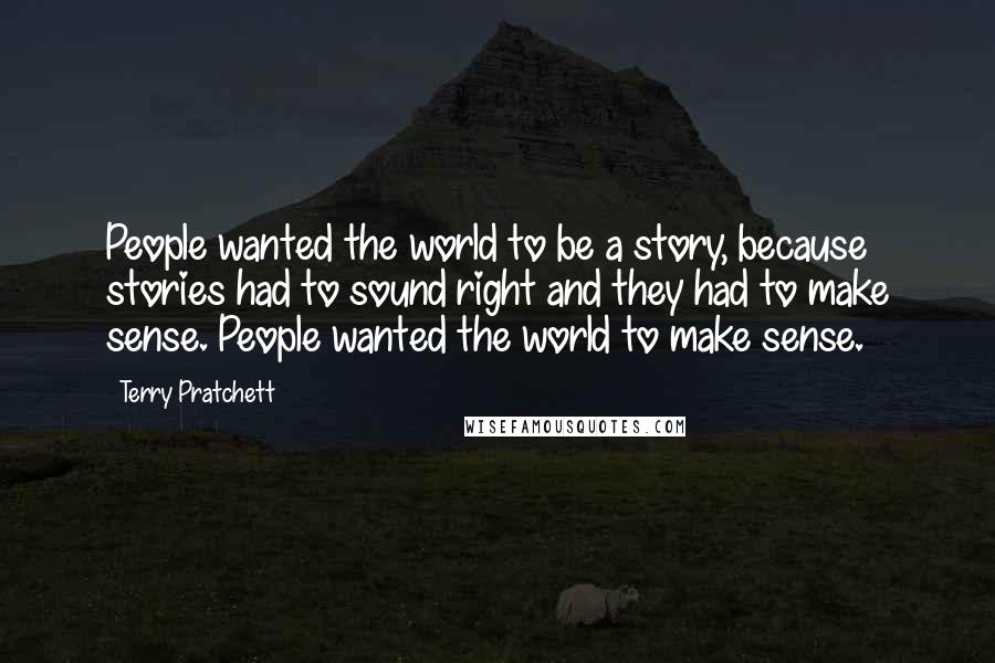 Terry Pratchett Quotes: People wanted the world to be a story, because stories had to sound right and they had to make sense. People wanted the world to make sense.