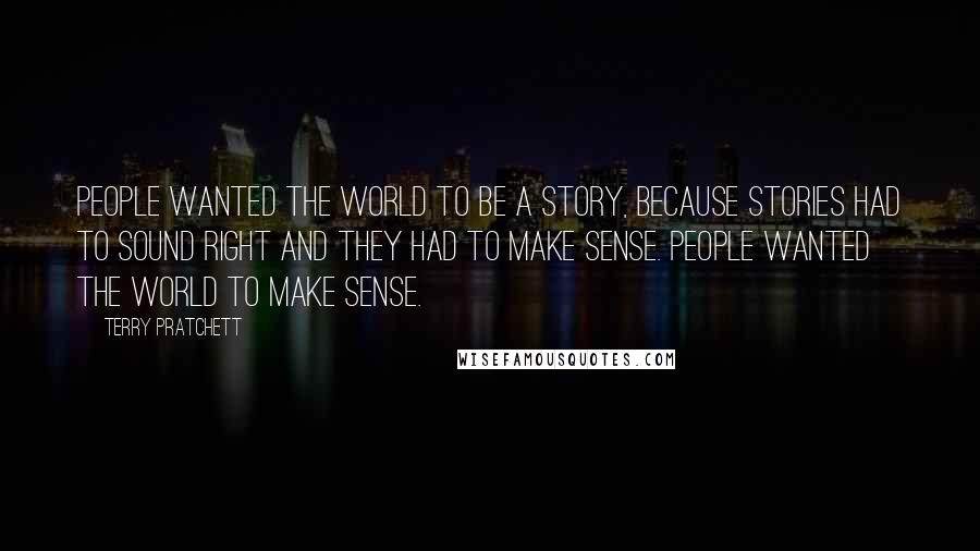 Terry Pratchett Quotes: People wanted the world to be a story, because stories had to sound right and they had to make sense. People wanted the world to make sense.