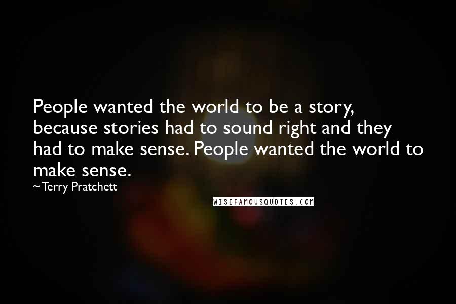 Terry Pratchett Quotes: People wanted the world to be a story, because stories had to sound right and they had to make sense. People wanted the world to make sense.