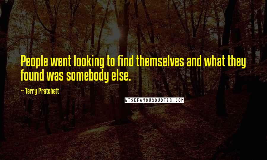 Terry Pratchett Quotes: People went looking to find themselves and what they found was somebody else.