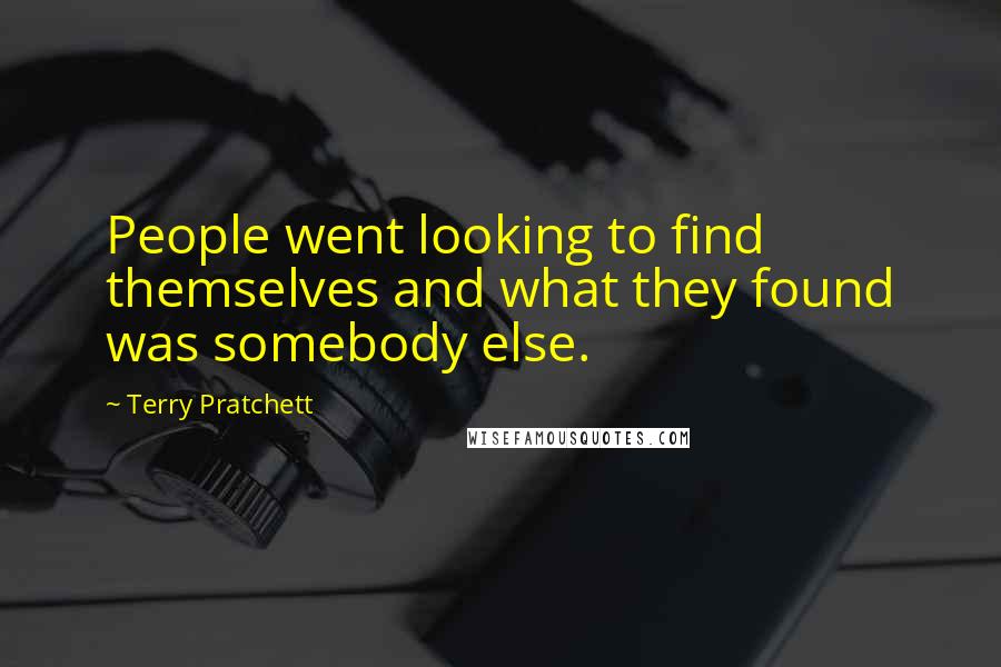 Terry Pratchett Quotes: People went looking to find themselves and what they found was somebody else.