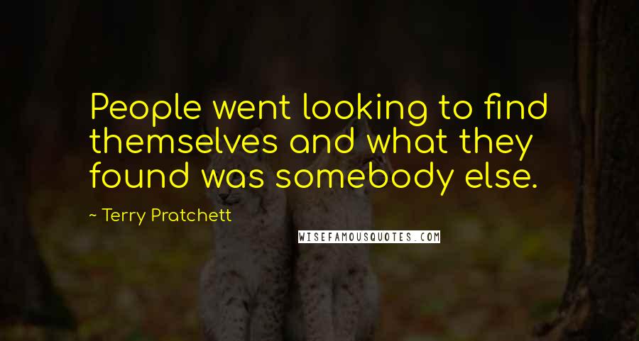 Terry Pratchett Quotes: People went looking to find themselves and what they found was somebody else.