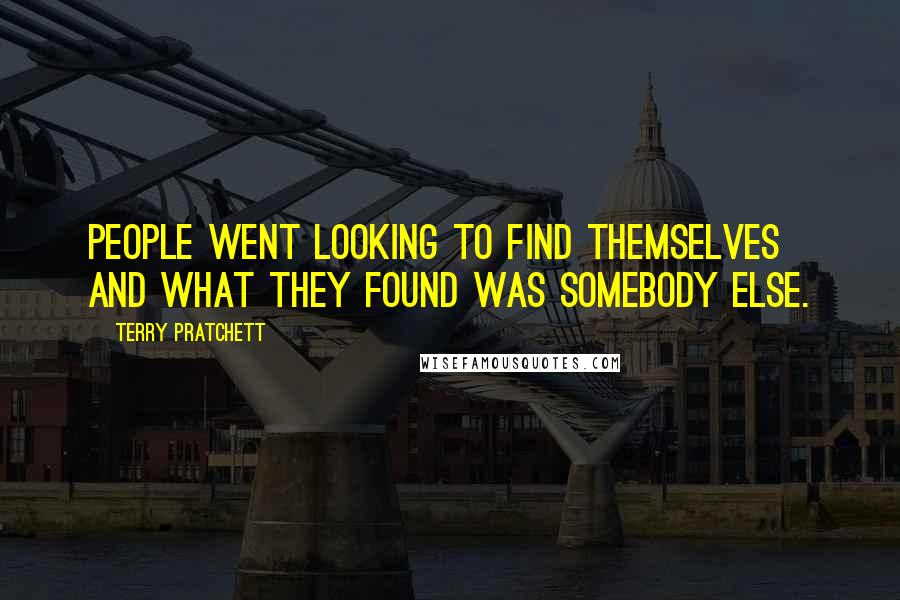 Terry Pratchett Quotes: People went looking to find themselves and what they found was somebody else.