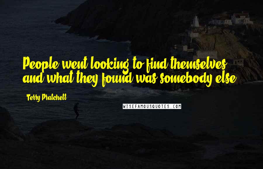 Terry Pratchett Quotes: People went looking to find themselves and what they found was somebody else.