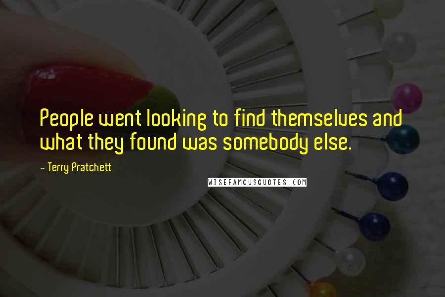 Terry Pratchett Quotes: People went looking to find themselves and what they found was somebody else.