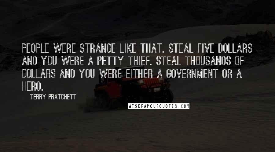 Terry Pratchett Quotes: People were strange like that. Steal five dollars and you were a petty thief. Steal thousands of dollars and you were either a government or a hero.