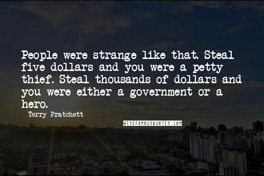 Terry Pratchett Quotes: People were strange like that. Steal five dollars and you were a petty thief. Steal thousands of dollars and you were either a government or a hero.