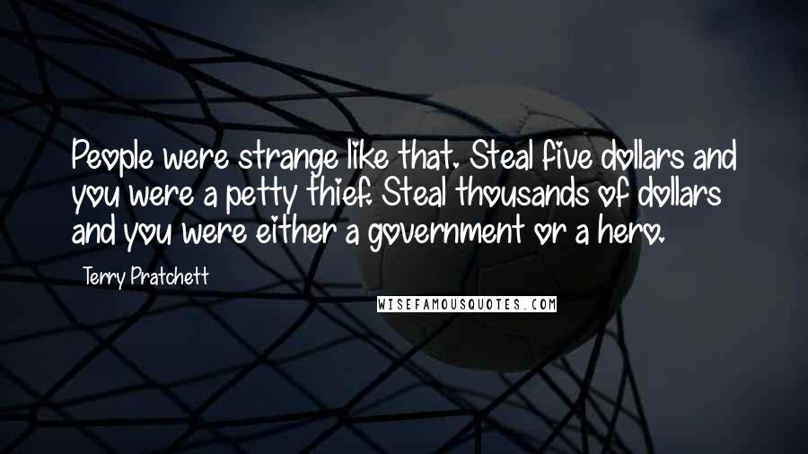 Terry Pratchett Quotes: People were strange like that. Steal five dollars and you were a petty thief. Steal thousands of dollars and you were either a government or a hero.