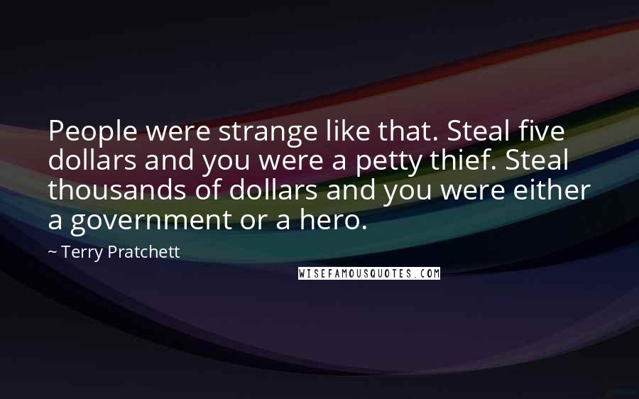 Terry Pratchett Quotes: People were strange like that. Steal five dollars and you were a petty thief. Steal thousands of dollars and you were either a government or a hero.