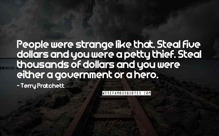 Terry Pratchett Quotes: People were strange like that. Steal five dollars and you were a petty thief. Steal thousands of dollars and you were either a government or a hero.