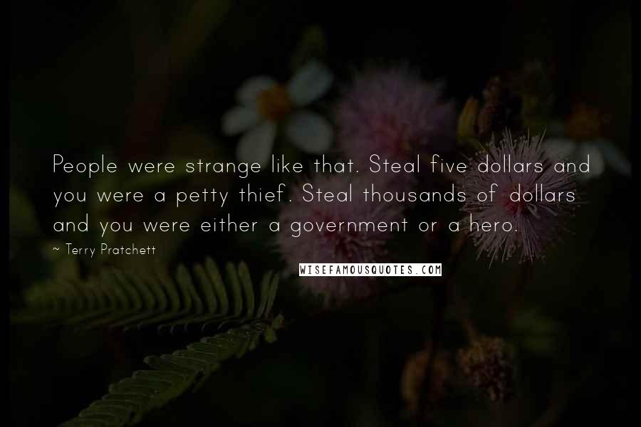 Terry Pratchett Quotes: People were strange like that. Steal five dollars and you were a petty thief. Steal thousands of dollars and you were either a government or a hero.