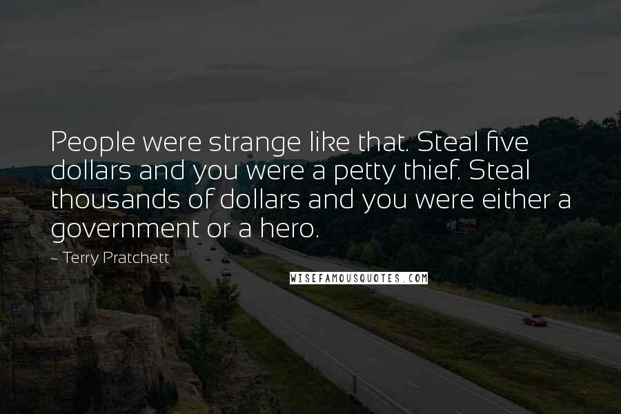 Terry Pratchett Quotes: People were strange like that. Steal five dollars and you were a petty thief. Steal thousands of dollars and you were either a government or a hero.