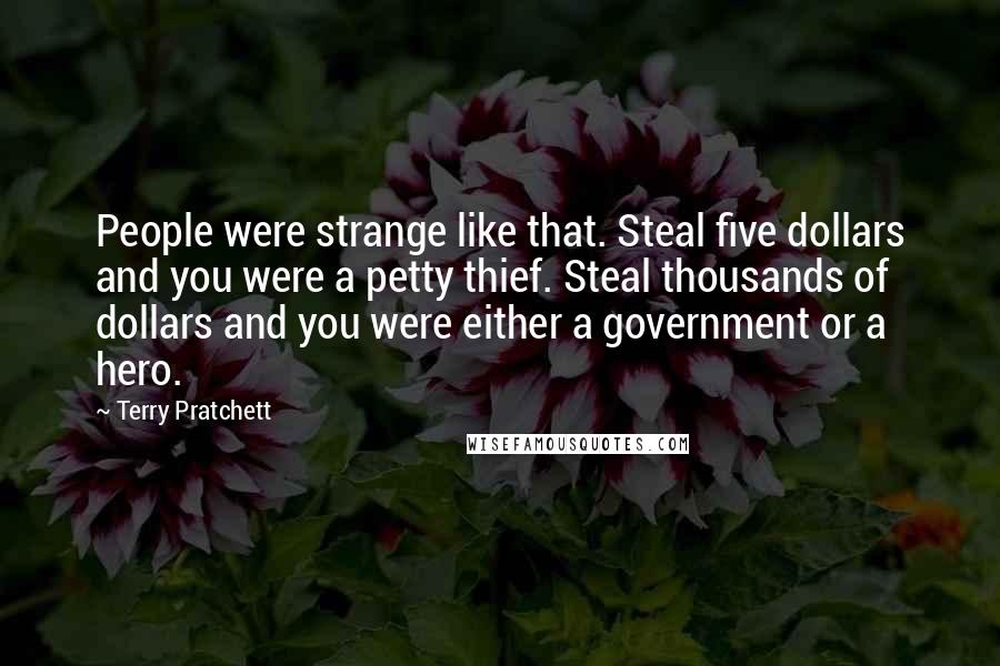 Terry Pratchett Quotes: People were strange like that. Steal five dollars and you were a petty thief. Steal thousands of dollars and you were either a government or a hero.