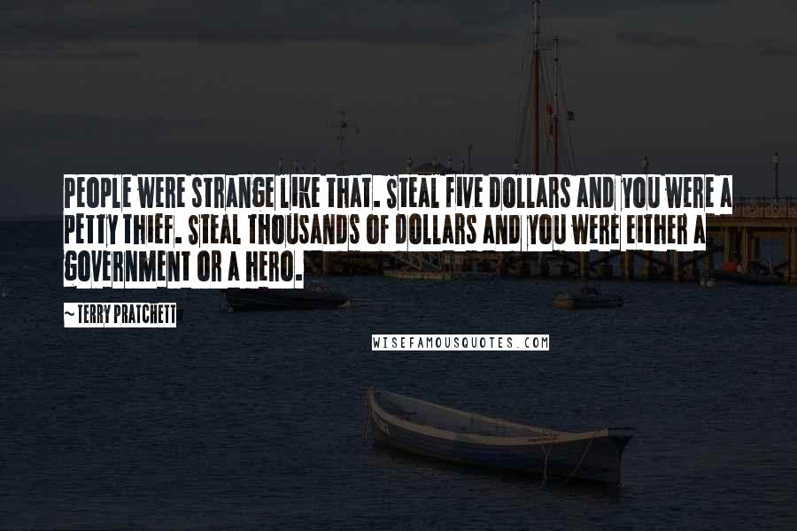 Terry Pratchett Quotes: People were strange like that. Steal five dollars and you were a petty thief. Steal thousands of dollars and you were either a government or a hero.