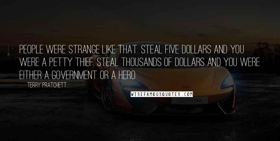 Terry Pratchett Quotes: People were strange like that. Steal five dollars and you were a petty thief. Steal thousands of dollars and you were either a government or a hero.