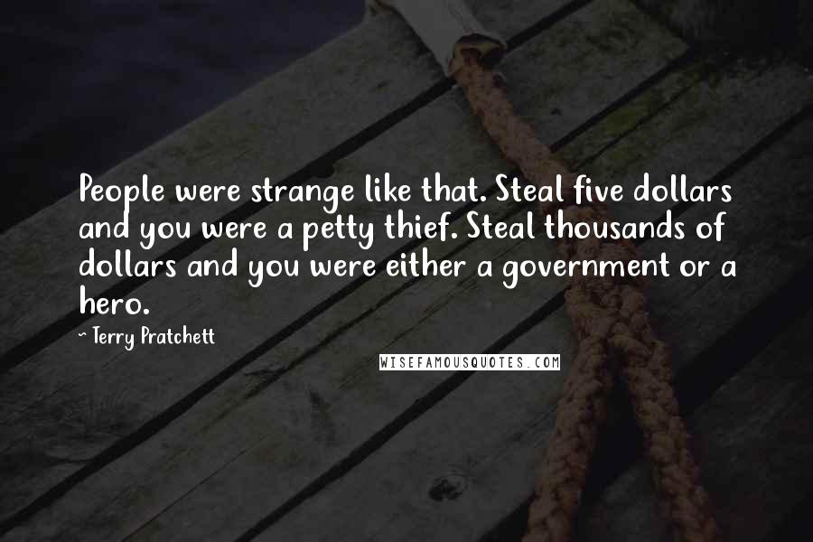 Terry Pratchett Quotes: People were strange like that. Steal five dollars and you were a petty thief. Steal thousands of dollars and you were either a government or a hero.