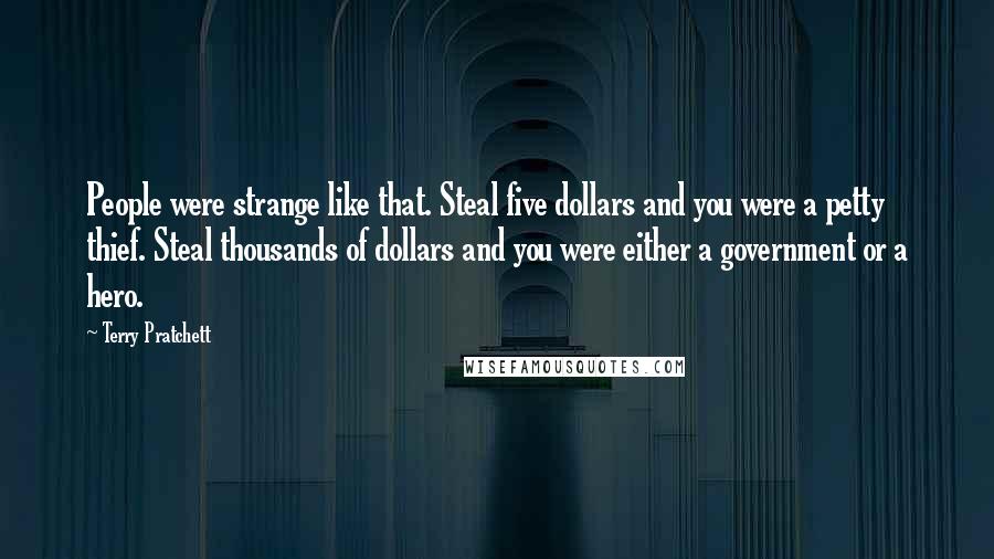 Terry Pratchett Quotes: People were strange like that. Steal five dollars and you were a petty thief. Steal thousands of dollars and you were either a government or a hero.