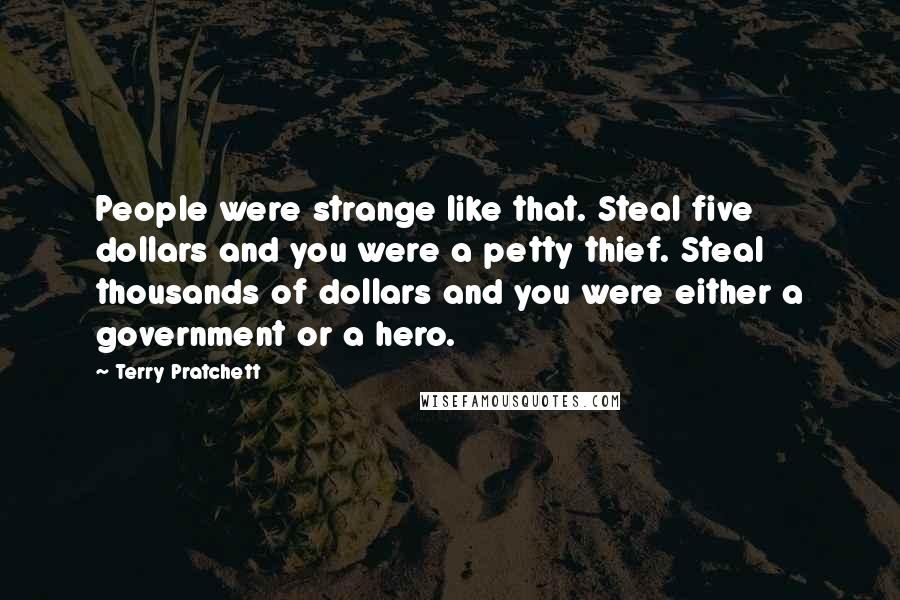 Terry Pratchett Quotes: People were strange like that. Steal five dollars and you were a petty thief. Steal thousands of dollars and you were either a government or a hero.