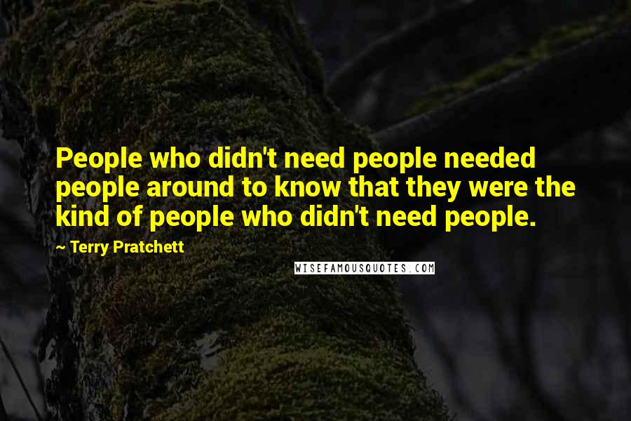 Terry Pratchett Quotes: People who didn't need people needed people around to know that they were the kind of people who didn't need people.