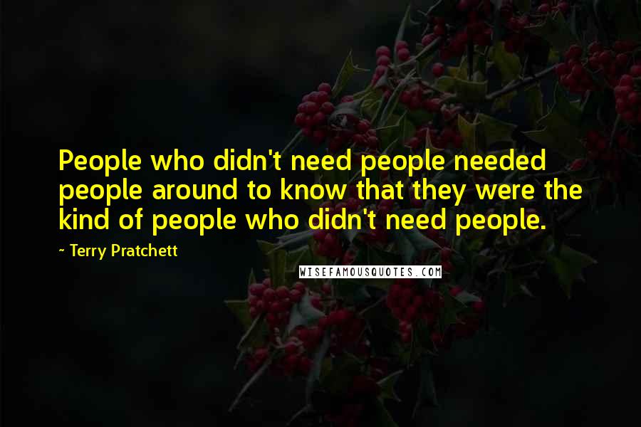Terry Pratchett Quotes: People who didn't need people needed people around to know that they were the kind of people who didn't need people.