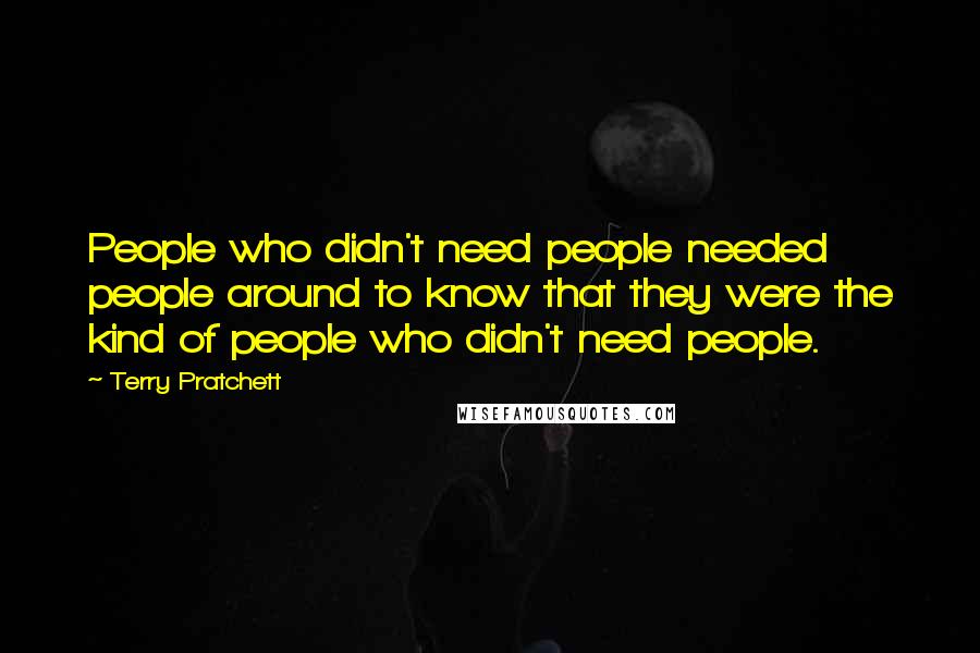Terry Pratchett Quotes: People who didn't need people needed people around to know that they were the kind of people who didn't need people.