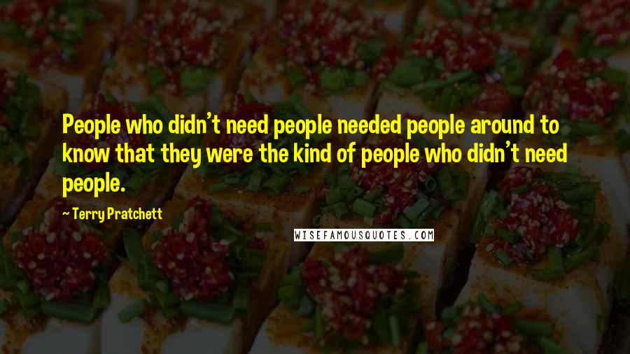 Terry Pratchett Quotes: People who didn't need people needed people around to know that they were the kind of people who didn't need people.