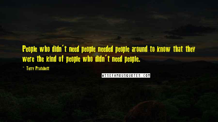 Terry Pratchett Quotes: People who didn't need people needed people around to know that they were the kind of people who didn't need people.