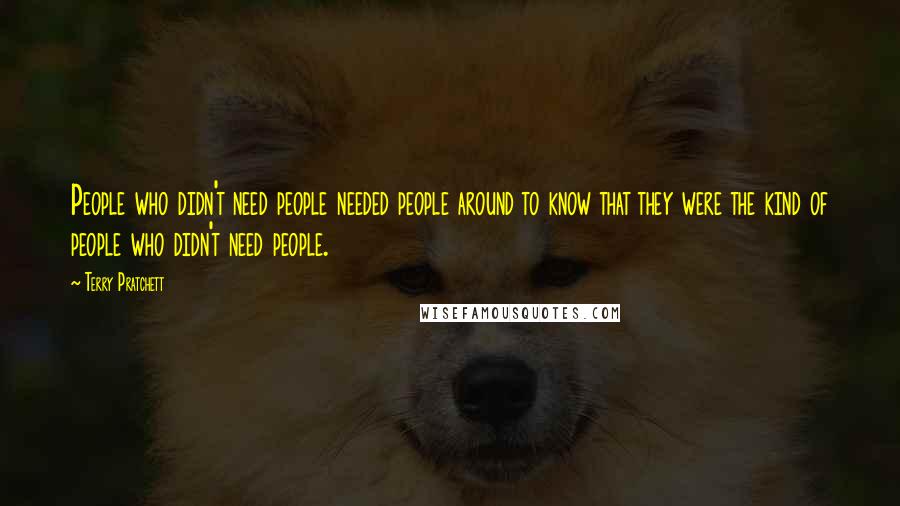 Terry Pratchett Quotes: People who didn't need people needed people around to know that they were the kind of people who didn't need people.