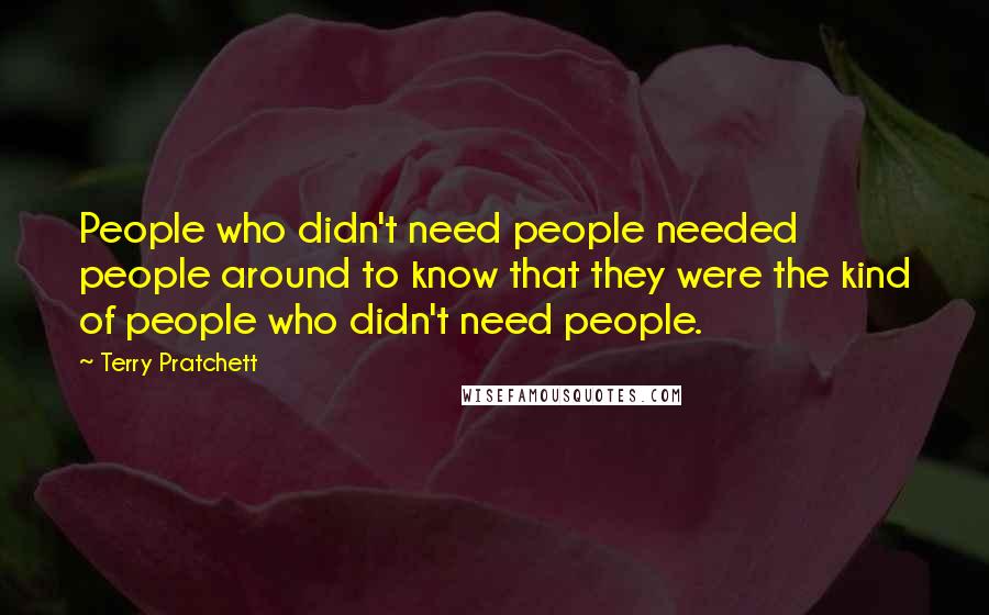 Terry Pratchett Quotes: People who didn't need people needed people around to know that they were the kind of people who didn't need people.