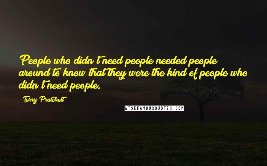 Terry Pratchett Quotes: People who didn't need people needed people around to know that they were the kind of people who didn't need people.