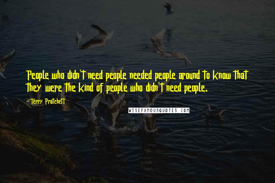 Terry Pratchett Quotes: People who didn't need people needed people around to know that they were the kind of people who didn't need people.