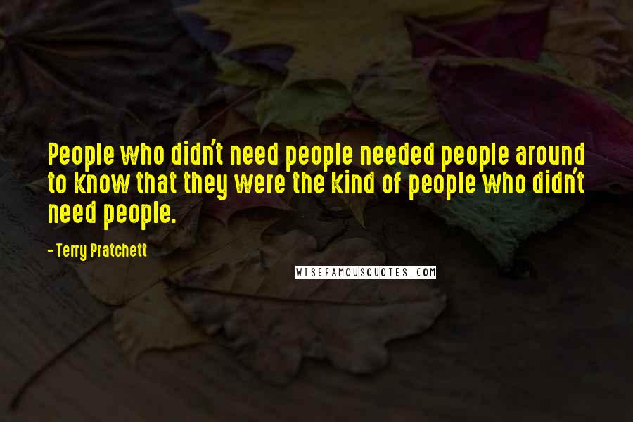 Terry Pratchett Quotes: People who didn't need people needed people around to know that they were the kind of people who didn't need people.