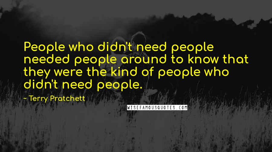 Terry Pratchett Quotes: People who didn't need people needed people around to know that they were the kind of people who didn't need people.