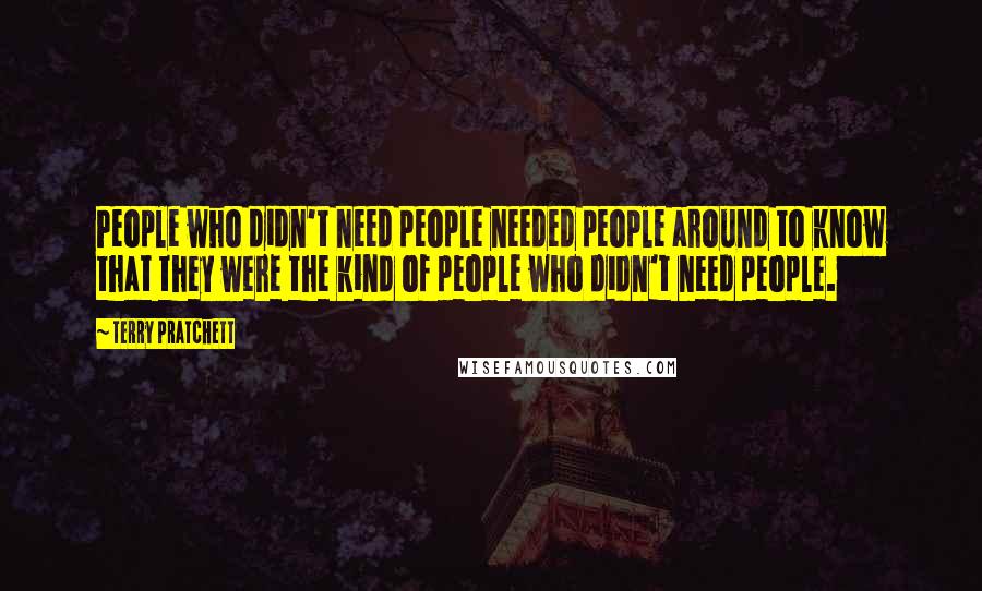 Terry Pratchett Quotes: People who didn't need people needed people around to know that they were the kind of people who didn't need people.