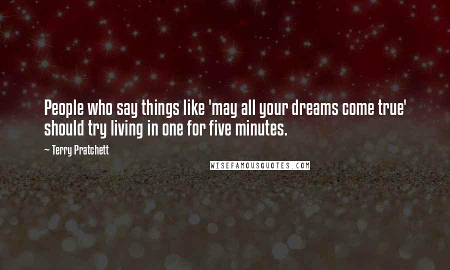 Terry Pratchett Quotes: People who say things like 'may all your dreams come true' should try living in one for five minutes.