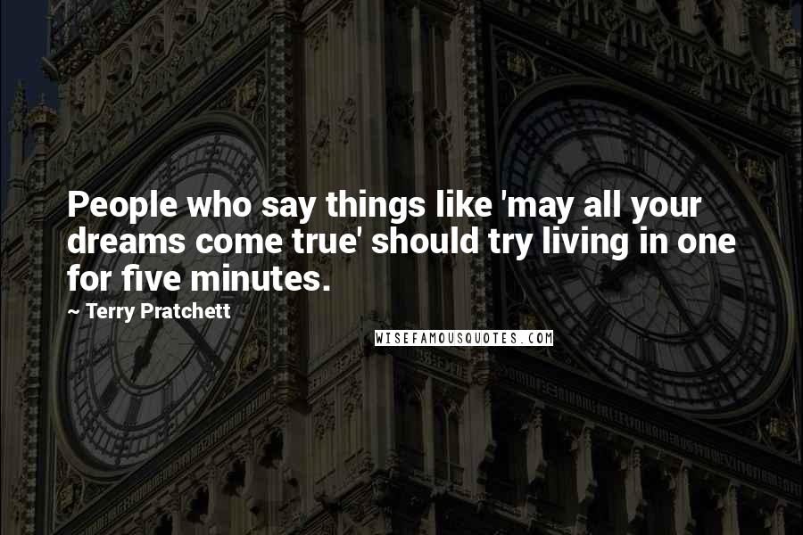 Terry Pratchett Quotes: People who say things like 'may all your dreams come true' should try living in one for five minutes.