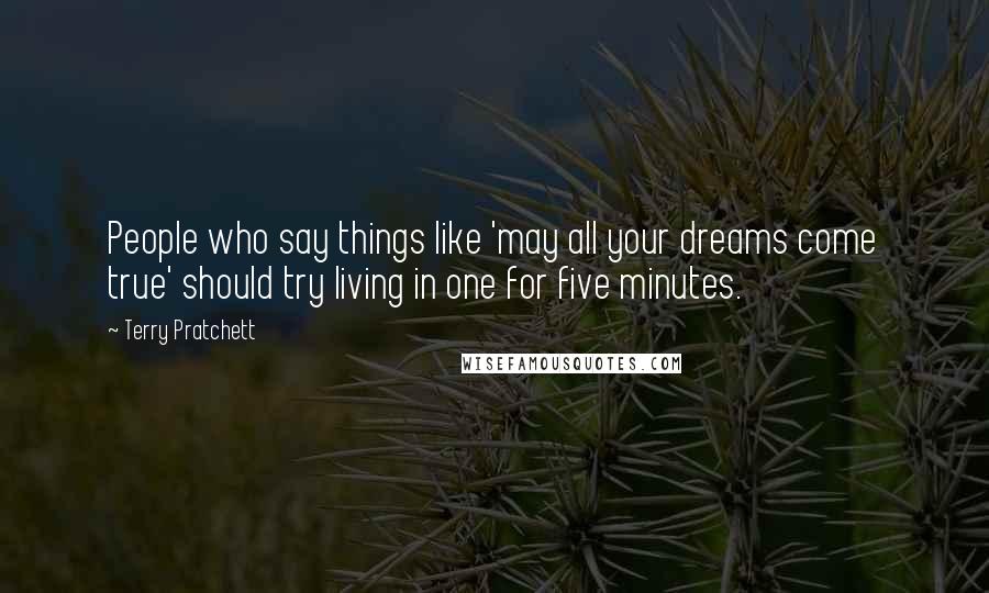 Terry Pratchett Quotes: People who say things like 'may all your dreams come true' should try living in one for five minutes.