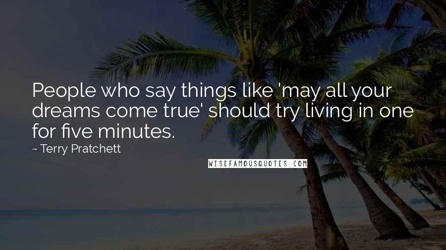 Terry Pratchett Quotes: People who say things like 'may all your dreams come true' should try living in one for five minutes.