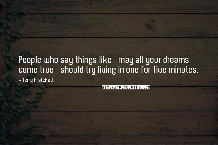 Terry Pratchett Quotes: People who say things like 'may all your dreams come true' should try living in one for five minutes.