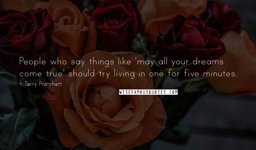 Terry Pratchett Quotes: People who say things like 'may all your dreams come true' should try living in one for five minutes.